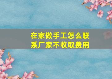 在家做手工怎么联系厂家不收取费用