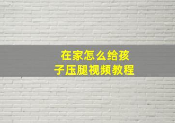 在家怎么给孩子压腿视频教程