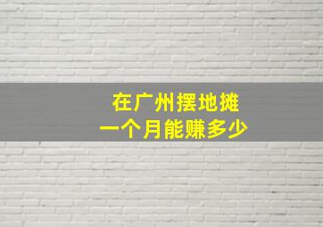 在广州摆地摊一个月能赚多少