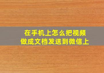 在手机上怎么把视频做成文档发送到微信上