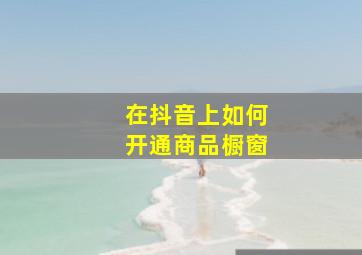 在抖音上如何开通商品橱窗