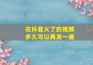 在抖音火了的视频多久可以再发一遍