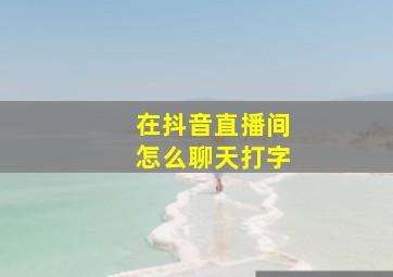 在抖音直播间怎么聊天打字