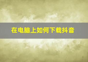 在电脑上如何下载抖音