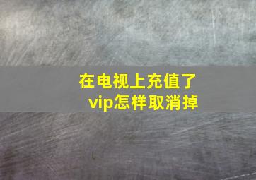 在电视上充值了vip怎样取消掉