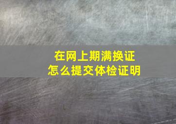 在网上期满换证怎么提交体检证明