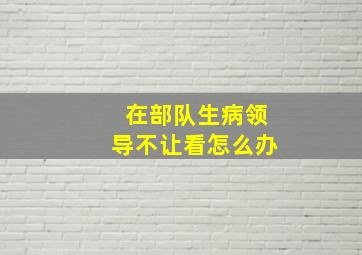 在部队生病领导不让看怎么办