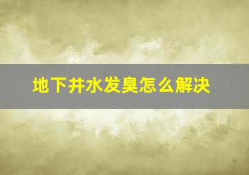 地下井水发臭怎么解决