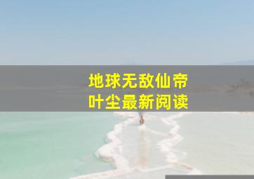 地球无敌仙帝叶尘最新阅读