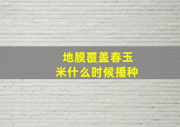 地膜覆盖春玉米什么时候播种