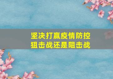 坚决打赢疫情防控狙击战还是阻击战