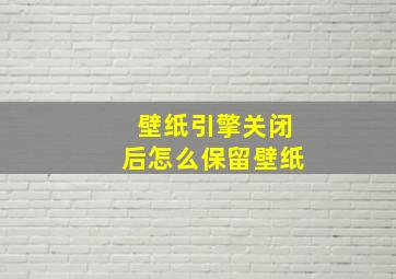 壁纸引擎关闭后怎么保留壁纸