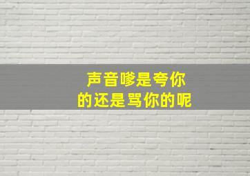 声音嗲是夸你的还是骂你的呢