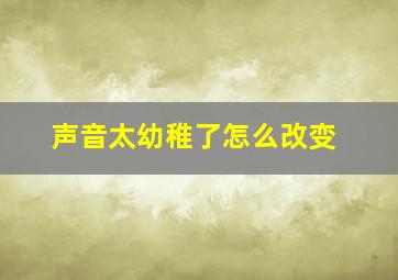 声音太幼稚了怎么改变