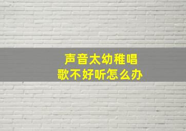 声音太幼稚唱歌不好听怎么办