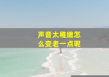 声音太稚嫩怎么变老一点呢