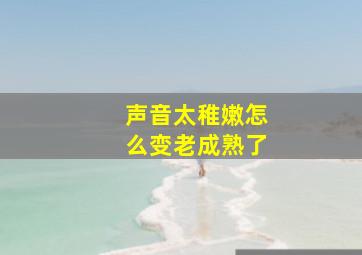 声音太稚嫩怎么变老成熟了