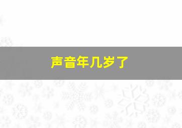 声音年几岁了