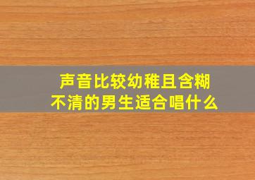 声音比较幼稚且含糊不清的男生适合唱什么