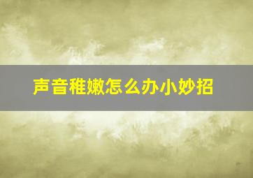 声音稚嫩怎么办小妙招