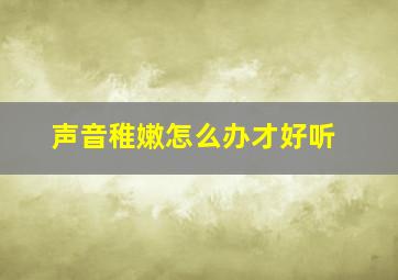 声音稚嫩怎么办才好听