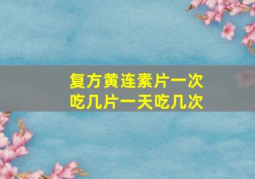 复方黄连素片一次吃几片一天吃几次