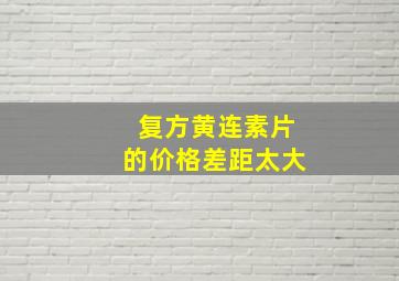 复方黄连素片的价格差距太大