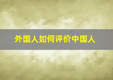 外国人如何评价中国人