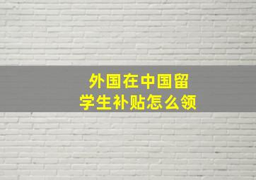 外国在中国留学生补贴怎么领