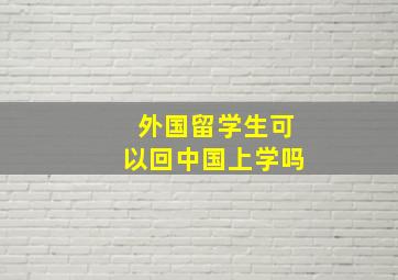 外国留学生可以回中国上学吗