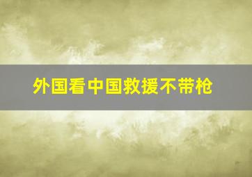 外国看中国救援不带枪