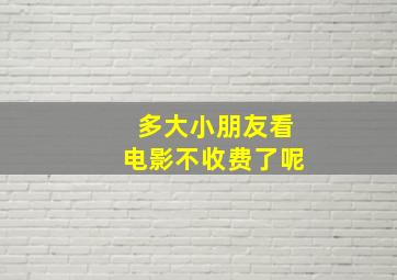 多大小朋友看电影不收费了呢