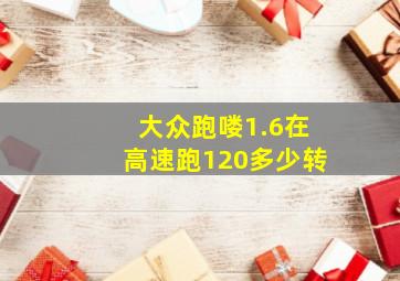 大众跑喽1.6在高速跑120多少转