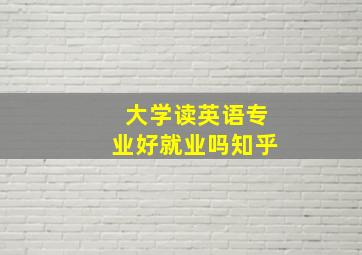 大学读英语专业好就业吗知乎