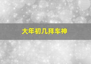 大年初几拜车神