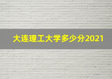 大连理工大学多少分2021