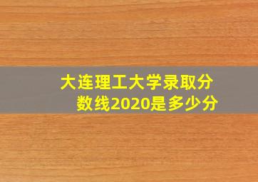 大连理工大学录取分数线2020是多少分