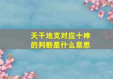 天干地支对应十神的判断是什么意思