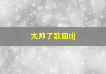 太帅了歌曲dj