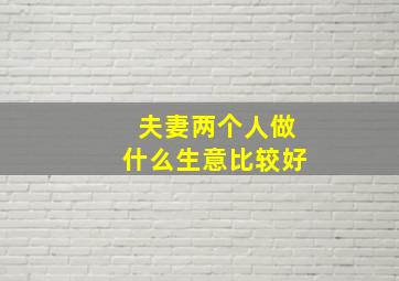 夫妻两个人做什么生意比较好