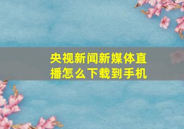 央视新闻新媒体直播怎么下载到手机