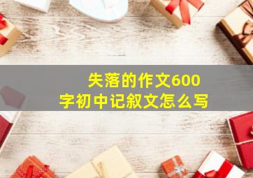 失落的作文600字初中记叙文怎么写