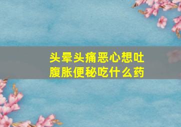 头晕头痛恶心想吐腹胀便秘吃什么药