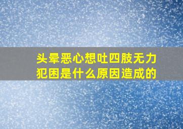 头晕恶心想吐四肢无力犯困是什么原因造成的