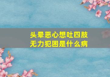 头晕恶心想吐四肢无力犯困是什么病