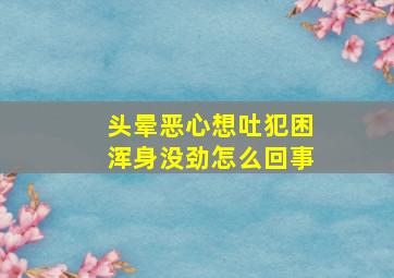 头晕恶心想吐犯困浑身没劲怎么回事