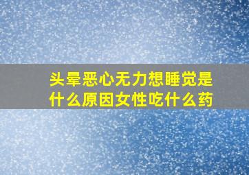 头晕恶心无力想睡觉是什么原因女性吃什么药