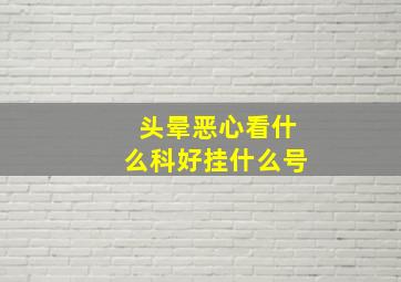 头晕恶心看什么科好挂什么号