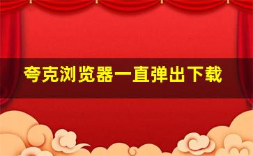 夸克浏览器一直弹出下载