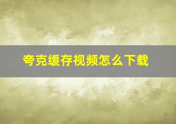 夸克缓存视频怎么下载